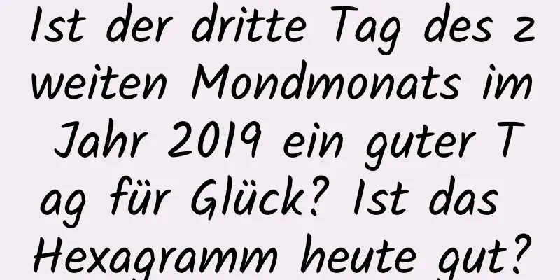 Ist der dritte Tag des zweiten Mondmonats im Jahr 2019 ein guter Tag für Glück? Ist das Hexagramm heute gut?