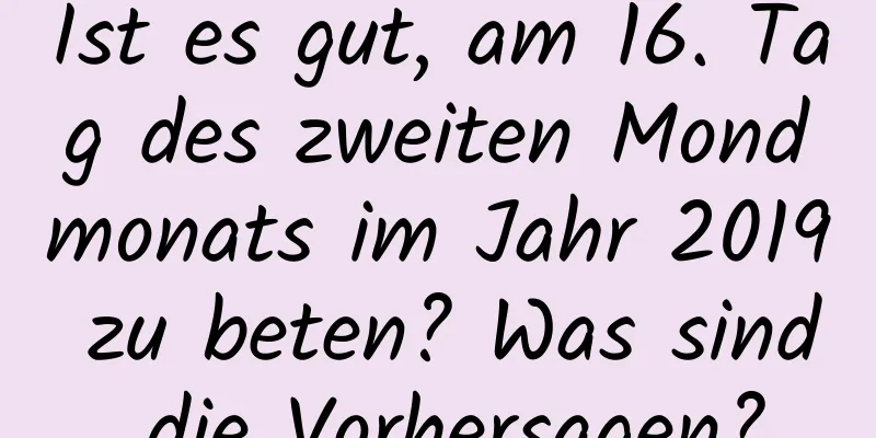 Ist es gut, am 16. Tag des zweiten Mondmonats im Jahr 2019 zu beten? Was sind die Vorhersagen?