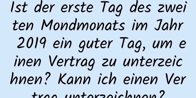 Ist der erste Tag des zweiten Mondmonats im Jahr 2019 ein guter Tag, um einen Vertrag zu unterzeichnen? Kann ich einen Vertrag unterzeichnen?