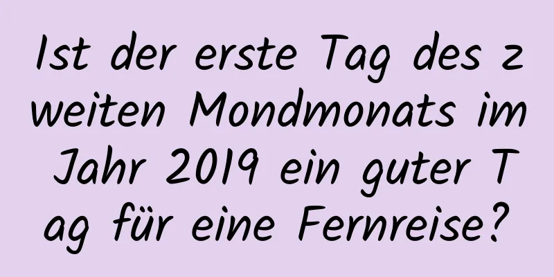 Ist der erste Tag des zweiten Mondmonats im Jahr 2019 ein guter Tag für eine Fernreise?