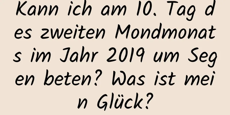 Kann ich am 10. Tag des zweiten Mondmonats im Jahr 2019 um Segen beten? Was ist mein Glück?