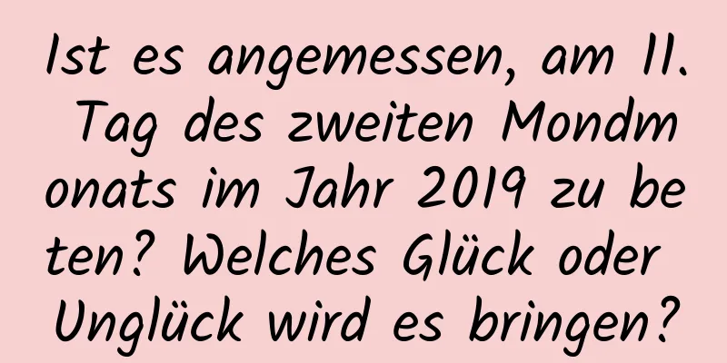 Ist es angemessen, am 11. Tag des zweiten Mondmonats im Jahr 2019 zu beten? Welches Glück oder Unglück wird es bringen?