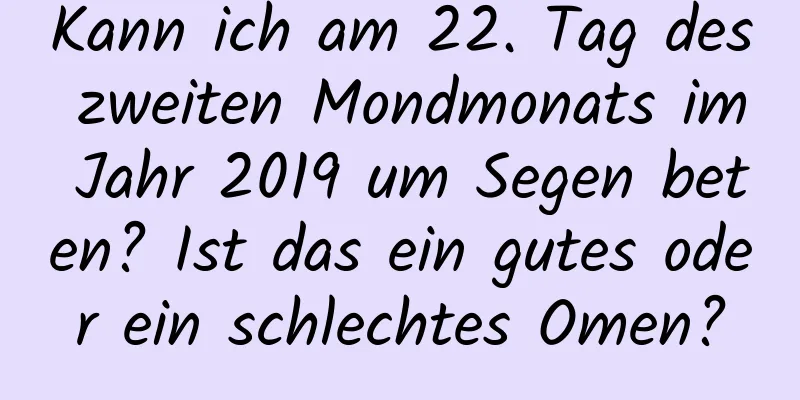 Kann ich am 22. Tag des zweiten Mondmonats im Jahr 2019 um Segen beten? Ist das ein gutes oder ein schlechtes Omen?