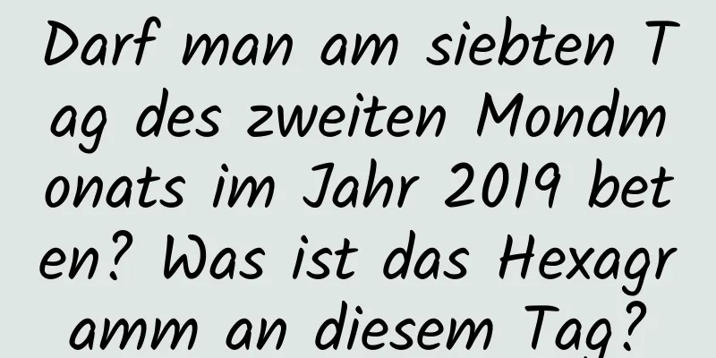 Darf man am siebten Tag des zweiten Mondmonats im Jahr 2019 beten? Was ist das Hexagramm an diesem Tag?