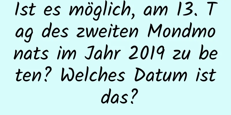 Ist es möglich, am 13. Tag des zweiten Mondmonats im Jahr 2019 zu beten? Welches Datum ist das?