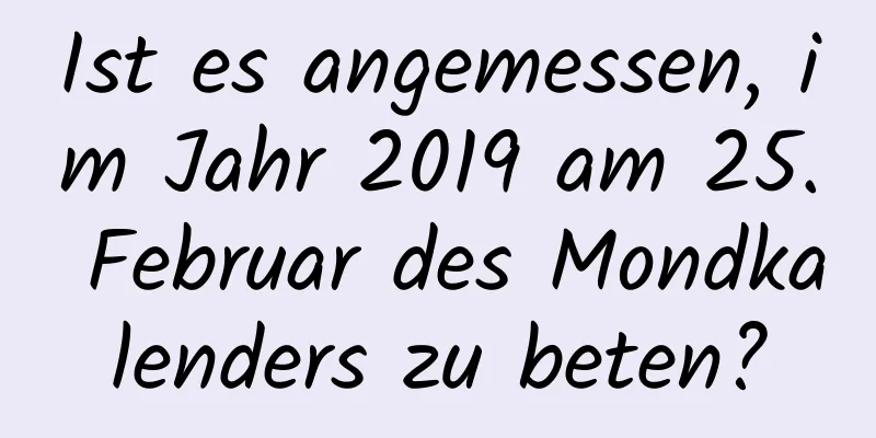 Ist es angemessen, im Jahr 2019 am 25. Februar des Mondkalenders zu beten?