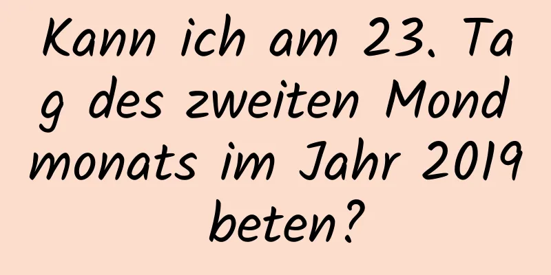 Kann ich am 23. Tag des zweiten Mondmonats im Jahr 2019 beten?