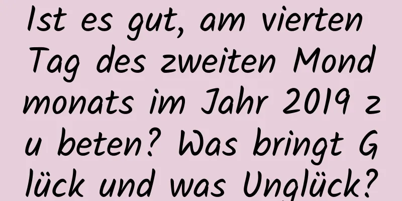 Ist es gut, am vierten Tag des zweiten Mondmonats im Jahr 2019 zu beten? Was bringt Glück und was Unglück?