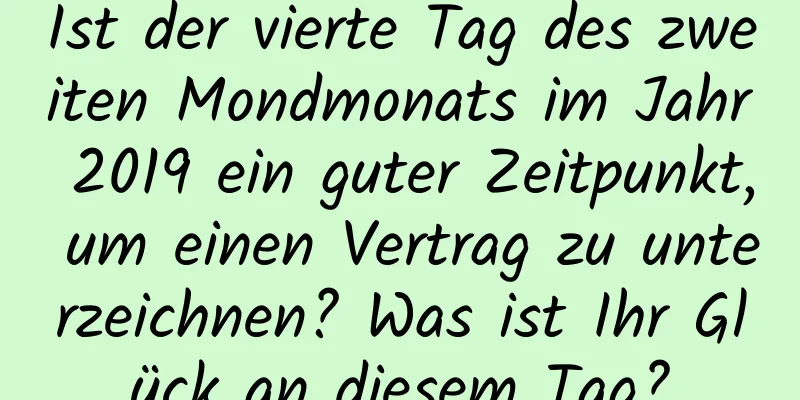 Ist der vierte Tag des zweiten Mondmonats im Jahr 2019 ein guter Zeitpunkt, um einen Vertrag zu unterzeichnen? Was ist Ihr Glück an diesem Tag?