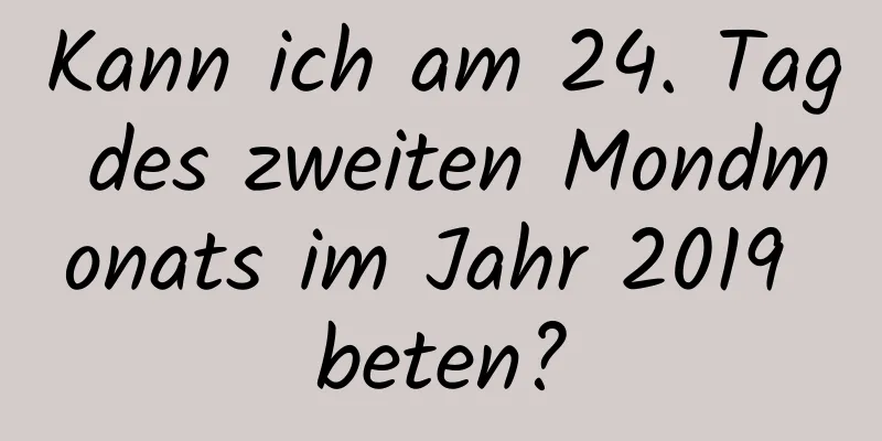 Kann ich am 24. Tag des zweiten Mondmonats im Jahr 2019 beten?