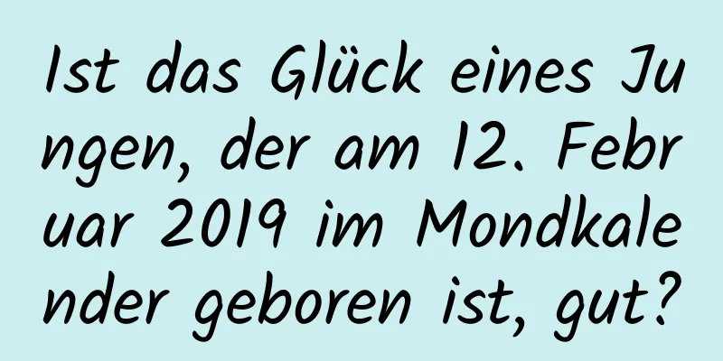 Ist das Glück eines Jungen, der am 12. Februar 2019 im Mondkalender geboren ist, gut?