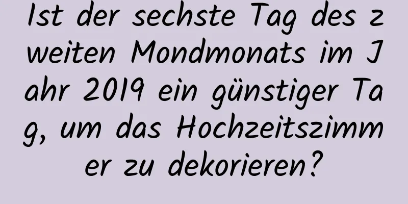 Ist der sechste Tag des zweiten Mondmonats im Jahr 2019 ein günstiger Tag, um das Hochzeitszimmer zu dekorieren?