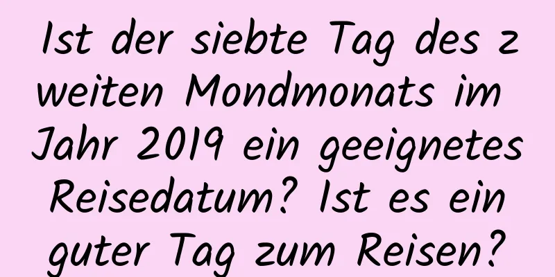 Ist der siebte Tag des zweiten Mondmonats im Jahr 2019 ein geeignetes Reisedatum? Ist es ein guter Tag zum Reisen?