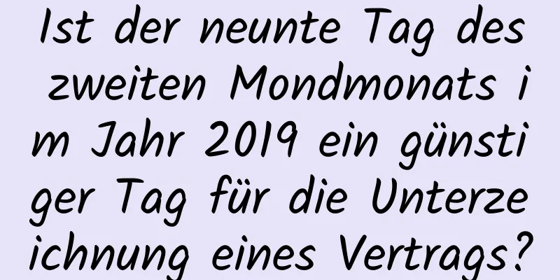 Ist der neunte Tag des zweiten Mondmonats im Jahr 2019 ein günstiger Tag für die Unterzeichnung eines Vertrags?