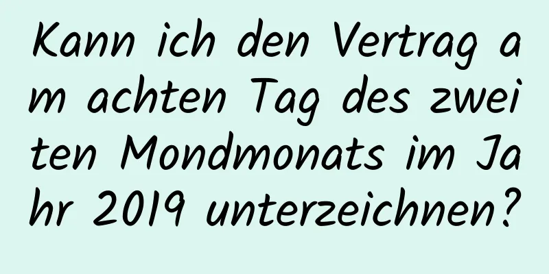 Kann ich den Vertrag am achten Tag des zweiten Mondmonats im Jahr 2019 unterzeichnen?