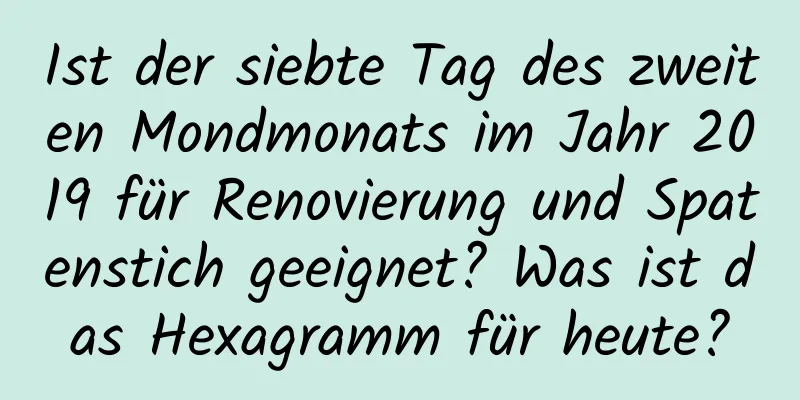 Ist der siebte Tag des zweiten Mondmonats im Jahr 2019 für Renovierung und Spatenstich geeignet? Was ist das Hexagramm für heute?