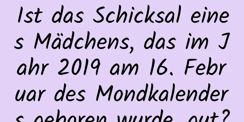 Ist das Schicksal eines Mädchens, das im Jahr 2019 am 16. Februar des Mondkalenders geboren wurde, gut?