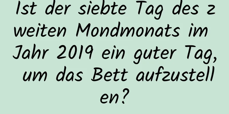 Ist der siebte Tag des zweiten Mondmonats im Jahr 2019 ein guter Tag, um das Bett aufzustellen?