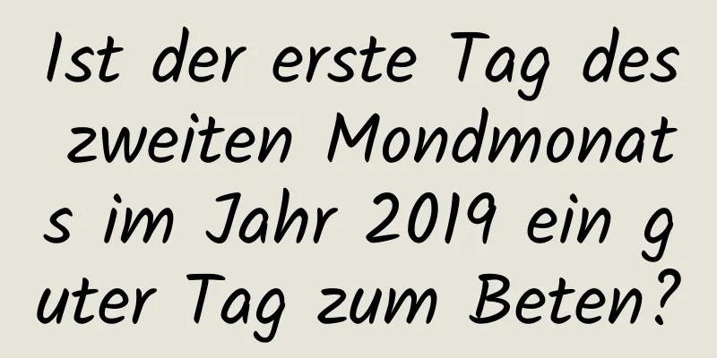 Ist der erste Tag des zweiten Mondmonats im Jahr 2019 ein guter Tag zum Beten?