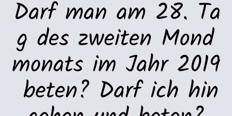 Darf man am 28. Tag des zweiten Mondmonats im Jahr 2019 beten? Darf ich hingehen und beten?