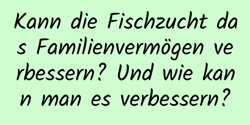 Kann die Fischzucht das Familienvermögen verbessern? Und wie kann man es verbessern?