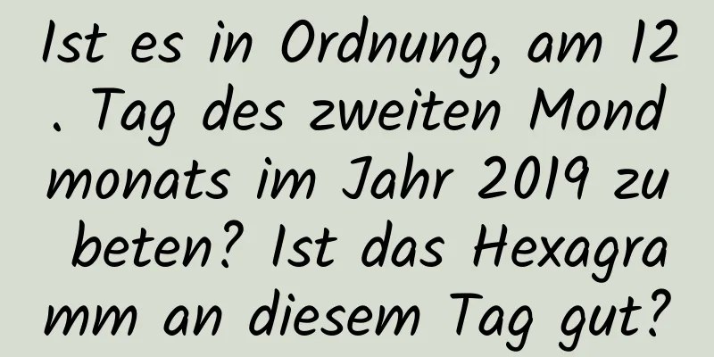 Ist es in Ordnung, am 12. Tag des zweiten Mondmonats im Jahr 2019 zu beten? Ist das Hexagramm an diesem Tag gut?