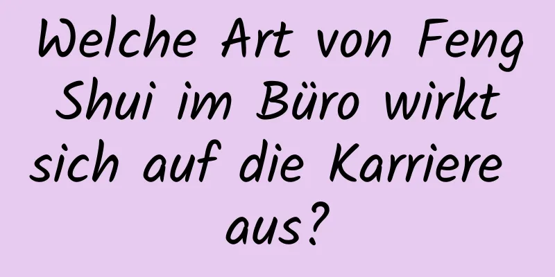 Welche Art von Feng Shui im ​​Büro wirkt sich auf die Karriere aus?