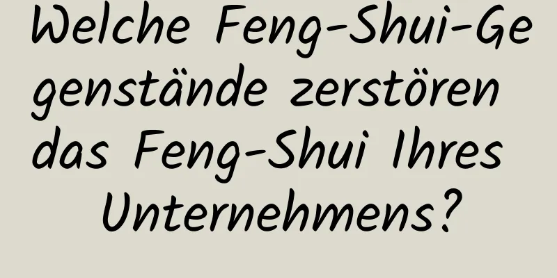 Welche Feng-Shui-Gegenstände zerstören das Feng-Shui Ihres Unternehmens?