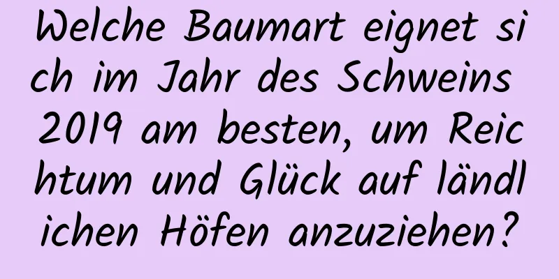 Welche Baumart eignet sich im Jahr des Schweins 2019 am besten, um Reichtum und Glück auf ländlichen Höfen anzuziehen?