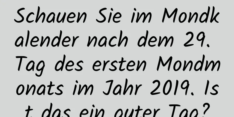 Schauen Sie im Mondkalender nach dem 29. Tag des ersten Mondmonats im Jahr 2019. Ist das ein guter Tag?