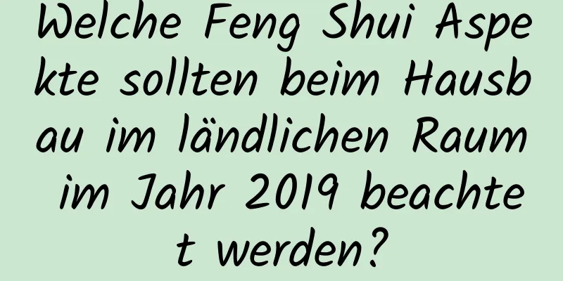 Welche Feng Shui Aspekte sollten beim Hausbau im ländlichen Raum im Jahr 2019 beachtet werden?