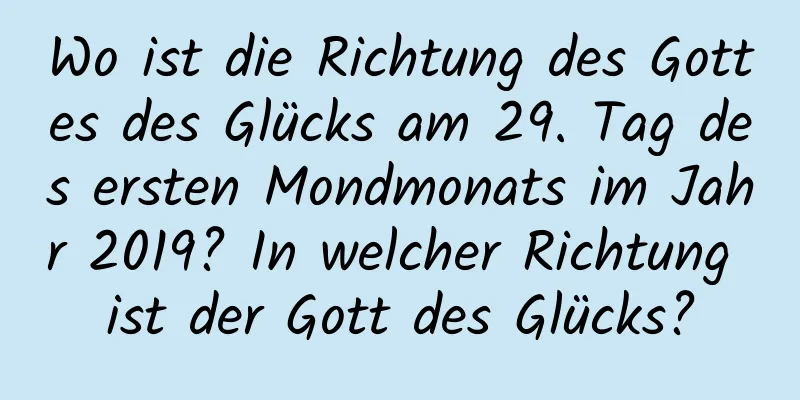 Wo ist die Richtung des Gottes des Glücks am 29. Tag des ersten Mondmonats im Jahr 2019? In welcher Richtung ist der Gott des Glücks?