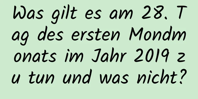 Was gilt es am 28. Tag des ersten Mondmonats im Jahr 2019 zu tun und was nicht?