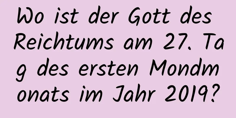 Wo ist der Gott des Reichtums am 27. Tag des ersten Mondmonats im Jahr 2019?