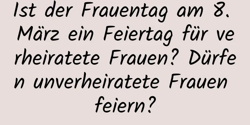 Ist der Frauentag am 8. März ein Feiertag für verheiratete Frauen? Dürfen unverheiratete Frauen feiern?