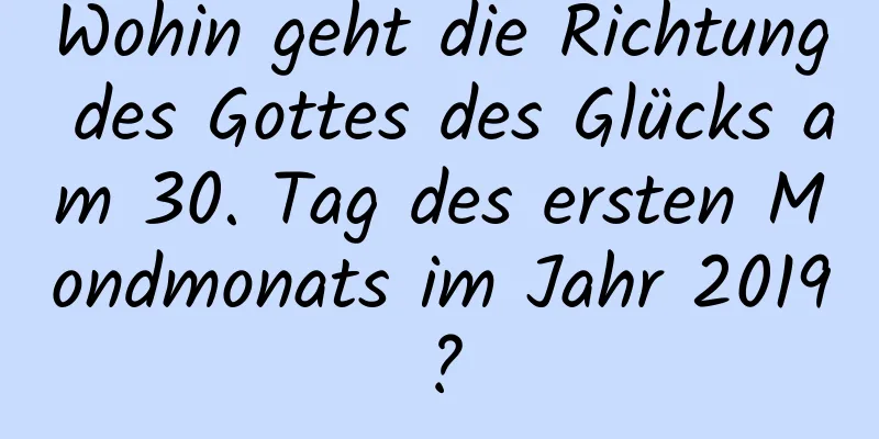 Wohin geht die Richtung des Gottes des Glücks am 30. Tag des ersten Mondmonats im Jahr 2019?