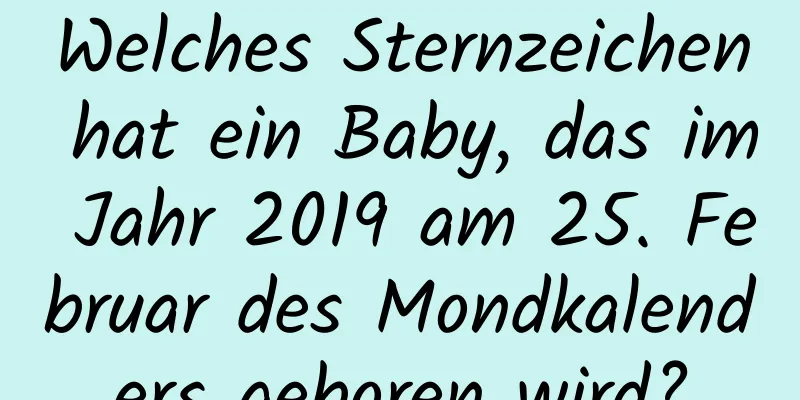 Welches Sternzeichen hat ein Baby, das im Jahr 2019 am 25. Februar des Mondkalenders geboren wird?