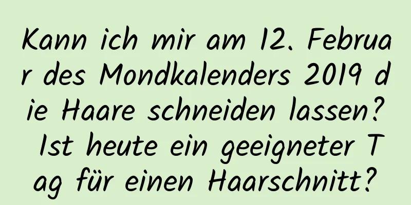 Kann ich mir am 12. Februar des Mondkalenders 2019 die Haare schneiden lassen? Ist heute ein geeigneter Tag für einen Haarschnitt?