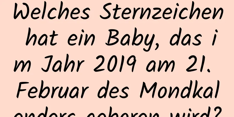 Welches Sternzeichen hat ein Baby, das im Jahr 2019 am 21. Februar des Mondkalenders geboren wird?