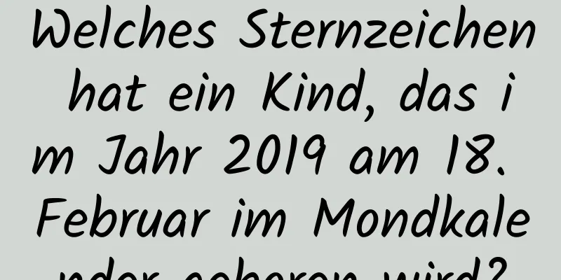 Welches Sternzeichen hat ein Kind, das im Jahr 2019 am 18. Februar im Mondkalender geboren wird?