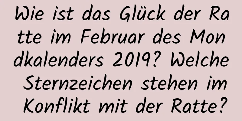 Wie ist das Glück der Ratte im Februar des Mondkalenders 2019? Welche Sternzeichen stehen im Konflikt mit der Ratte?