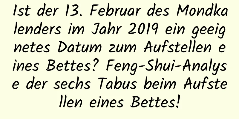 Ist der 13. Februar des Mondkalenders im Jahr 2019 ein geeignetes Datum zum Aufstellen eines Bettes? Feng-Shui-Analyse der sechs Tabus beim Aufstellen eines Bettes!