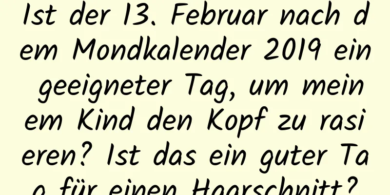 Ist der 13. Februar nach dem Mondkalender 2019 ein geeigneter Tag, um meinem Kind den Kopf zu rasieren? Ist das ein guter Tag für einen Haarschnitt?