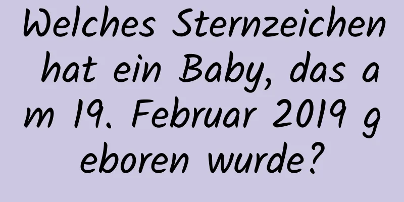 Welches Sternzeichen hat ein Baby, das am 19. Februar 2019 geboren wurde?