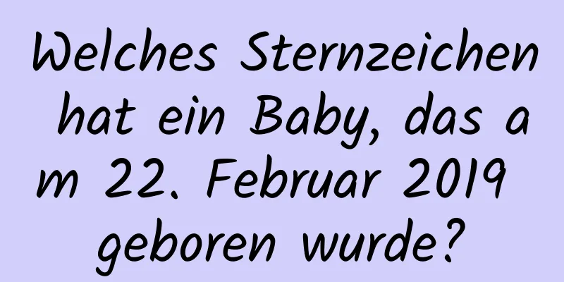 Welches Sternzeichen hat ein Baby, das am 22. Februar 2019 geboren wurde?