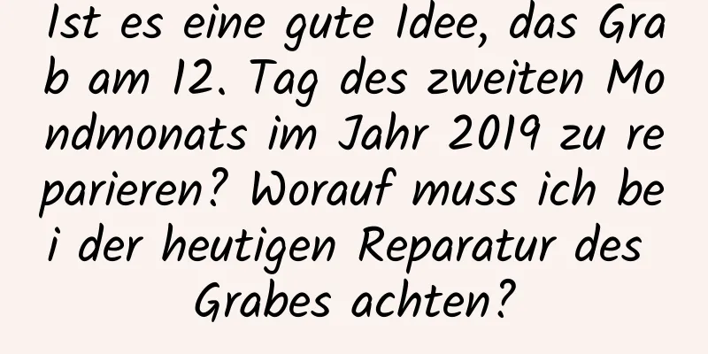 Ist es eine gute Idee, das Grab am 12. Tag des zweiten Mondmonats im Jahr 2019 zu reparieren? Worauf muss ich bei der heutigen Reparatur des Grabes achten?