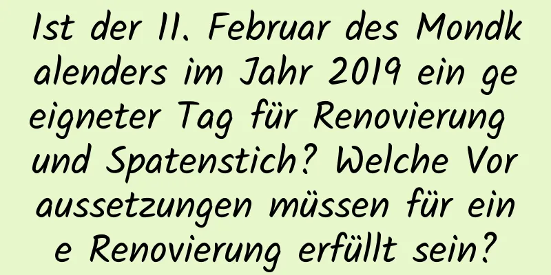 Ist der 11. Februar des Mondkalenders im Jahr 2019 ein geeigneter Tag für Renovierung und Spatenstich? Welche Voraussetzungen müssen für eine Renovierung erfüllt sein?