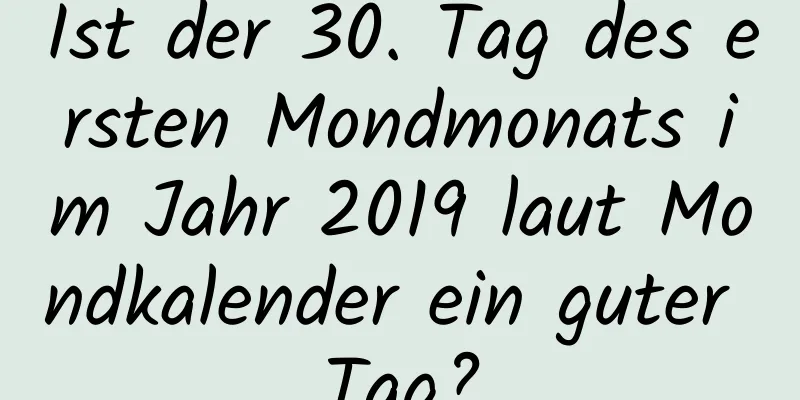 Ist der 30. Tag des ersten Mondmonats im Jahr 2019 laut Mondkalender ein guter Tag?