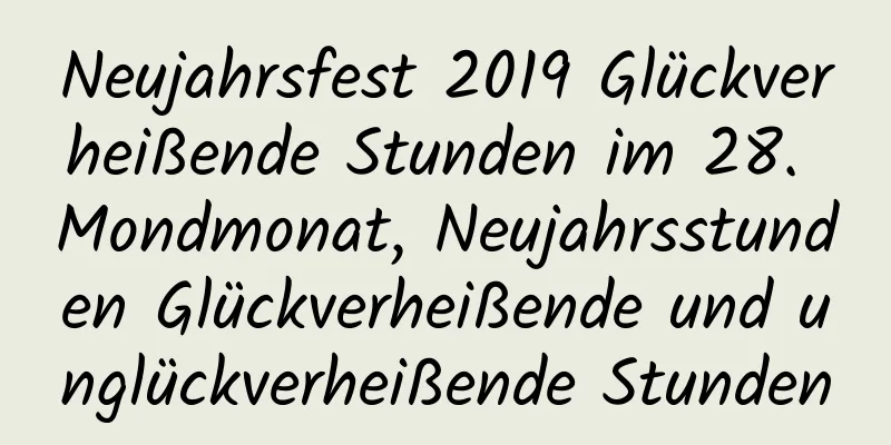 Neujahrsfest 2019 Glückverheißende Stunden im 28. Mondmonat, Neujahrsstunden Glückverheißende und unglückverheißende Stunden