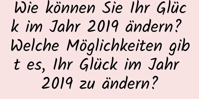 Wie können Sie Ihr Glück im Jahr 2019 ändern? Welche Möglichkeiten gibt es, Ihr Glück im Jahr 2019 zu ändern?